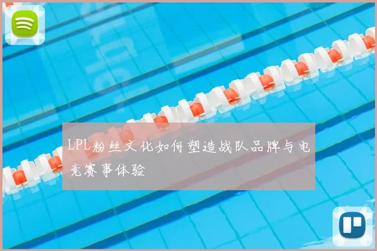 LPL粉丝文化如何塑造战队品牌与电竞赛事体验