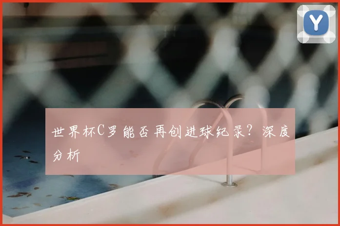 世界杯C罗能否再创进球纪录?深度分析