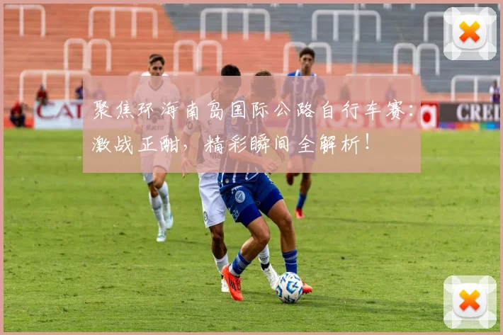 聚焦环海南岛国际公路自行车赛：激战正酣，精彩瞬间全解析！