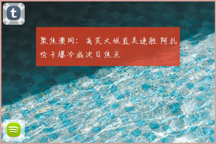 聚焦澳网：高芙大坂直美速胜 阿扎伦卡爆冷成次日焦点