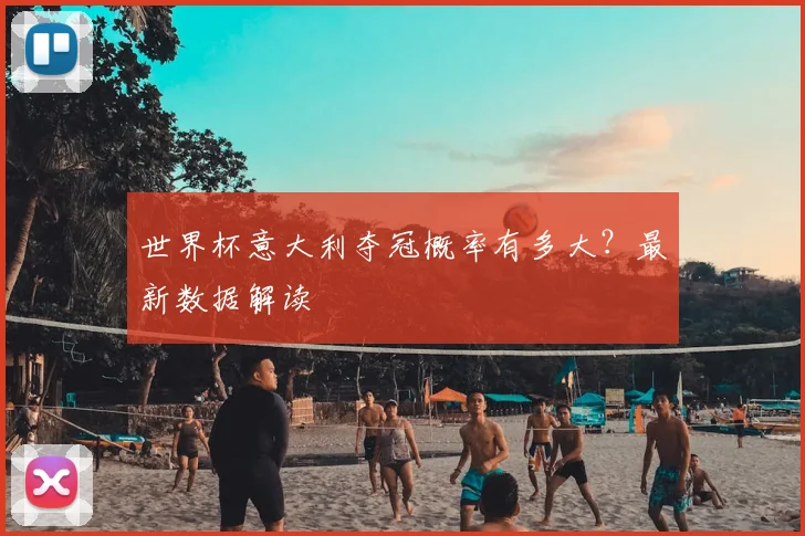 世界杯意大利夺冠概率有多大?最新数据解读