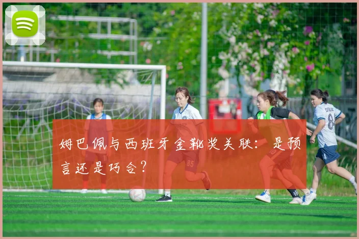 姆巴佩与西班牙金靴奖关联:是预言还是巧合?