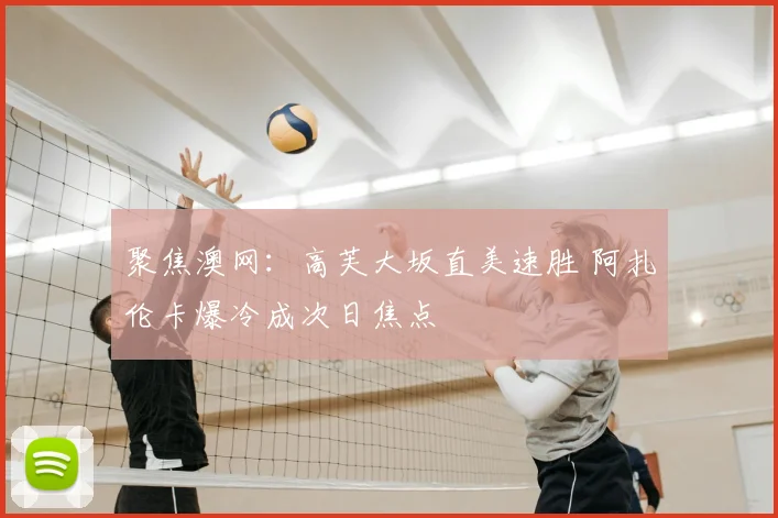 聚焦澳网：高芙大坂直美速胜 阿扎伦卡爆冷成次日焦点