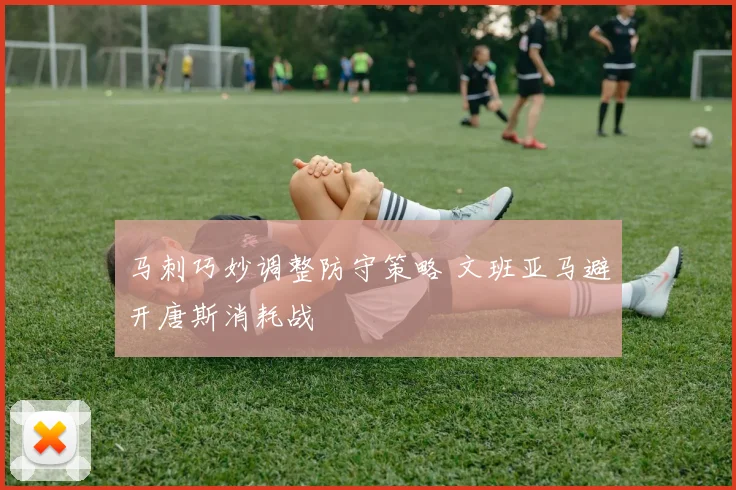 马刺巧妙调整防守策略 文班亚马避开唐斯消耗战