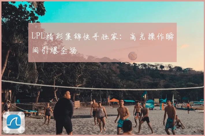 LPL精彩集锦快手独家:高光操作瞬间引爆全场