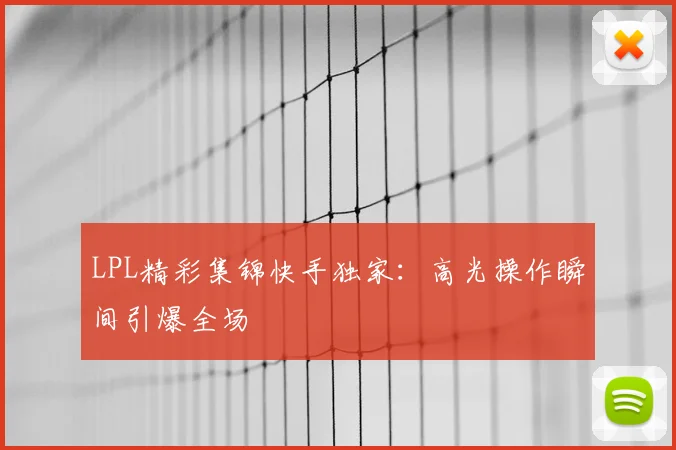 LPL精彩集锦快手独家:高光操作瞬间引爆全场