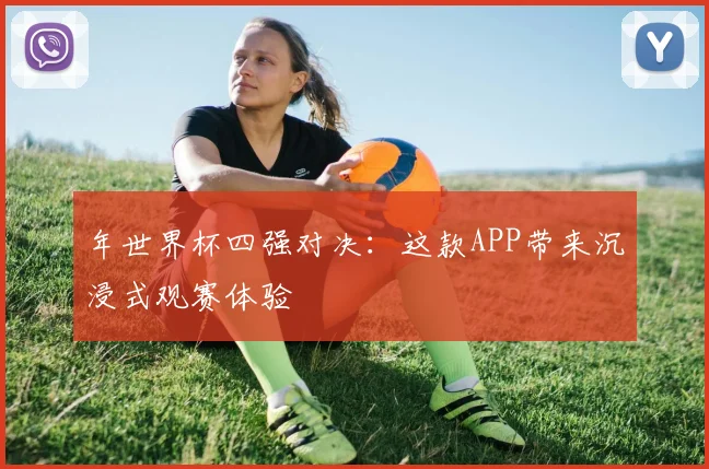 年世界杯四强对决:这款APP带来沉浸式观赛体验