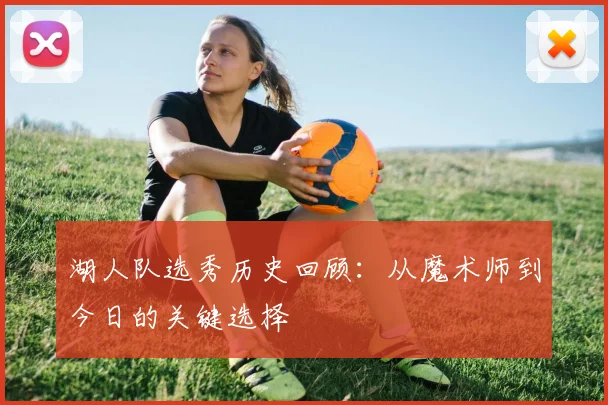 湖人队选秀历史回顾:从魔术师到今日的关键选择