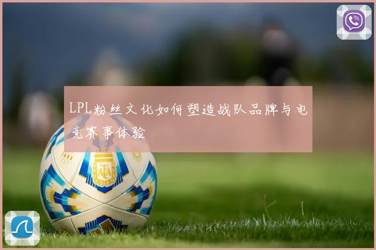 LPL粉丝文化如何塑造战队品牌与电竞赛事体验