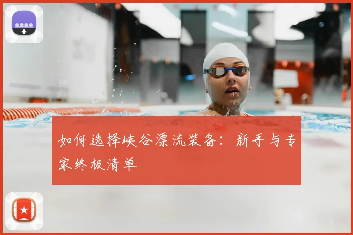 如何选择峡谷漂流装备:新手与专家终极清单