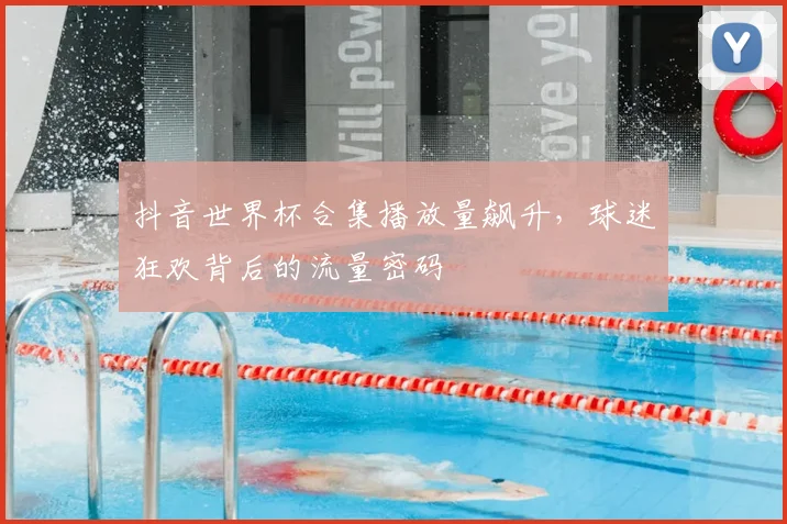 抖音世界杯合集播放量飙升,球迷狂欢背后的流量密码