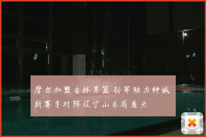 摩尔加盟吉林男篮 孙军助力钟诚 新赛季对阵辽宁山东有看头