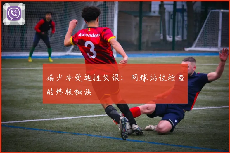 减少非受迫性失误：网球站位检查的终极秘诀