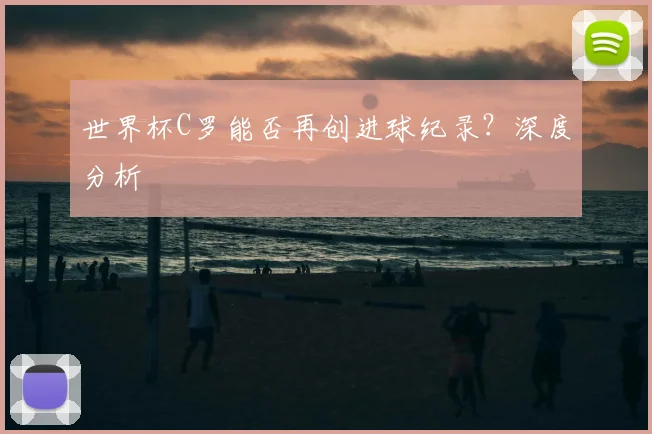 世界杯C罗能否再创进球纪录？深度分析