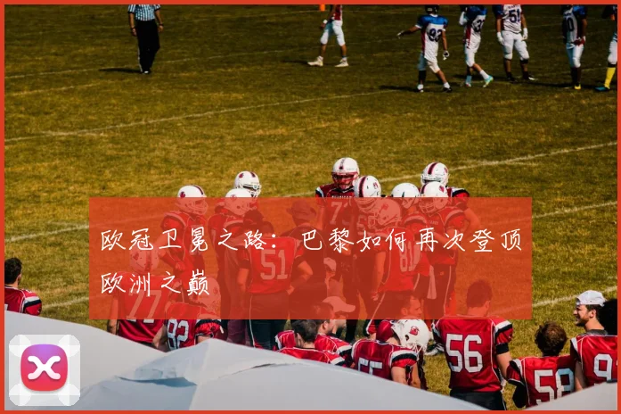 欧冠卫冕之路：巴黎如何再次登顶欧洲之巅