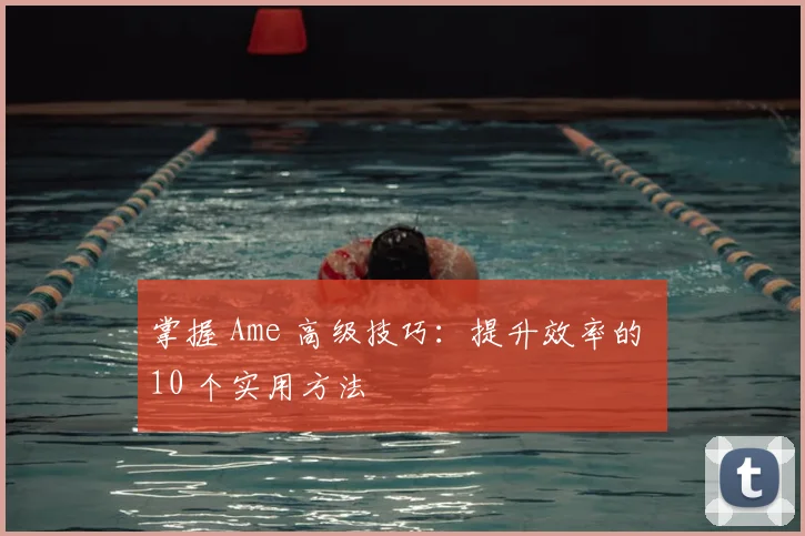 掌握 Ame 高级技巧:提升效率的 10 个实用方法