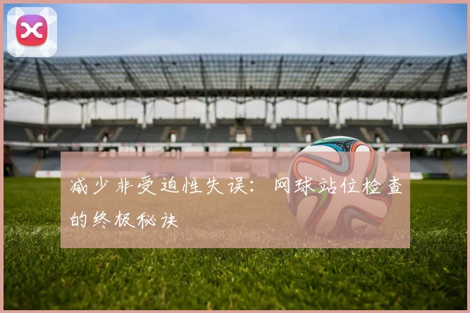 减少非受迫性失误:网球站位检查的终极秘诀