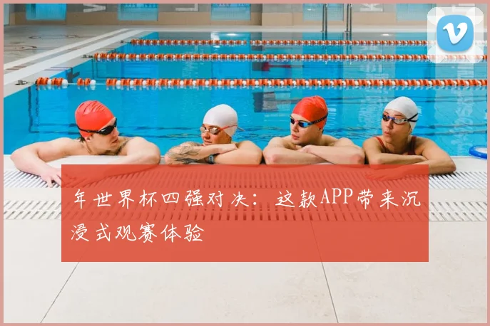 年世界杯四强对决:这款APP带来沉浸式观赛体验