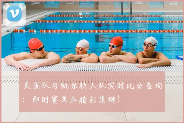 美国队与凯尔特人队实时比分查询：即时赛果和精彩集锦！