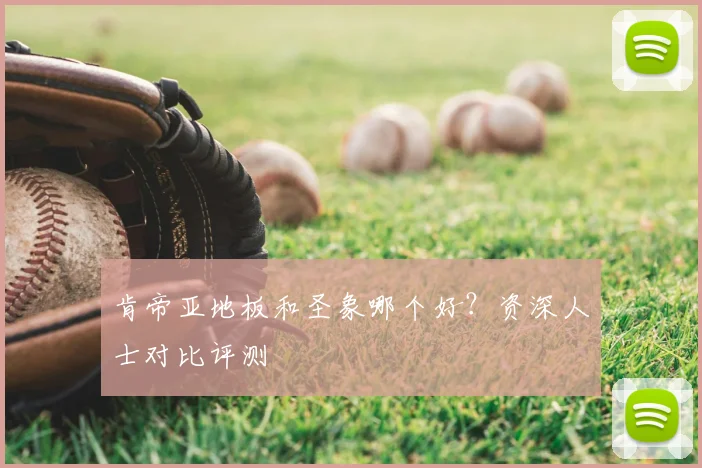 肯帝亚地板和圣象哪个好？资深人士对比评测