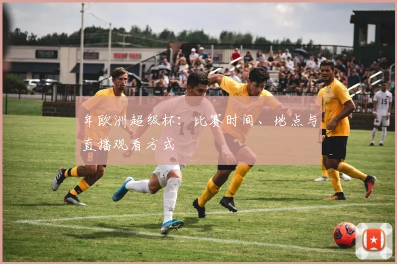 年欧洲超级杯:比赛时间、地点与直播观看方式