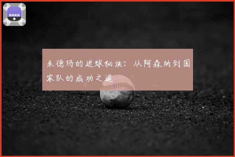 米德玛的进球秘诀：从阿森纳到国家队的成功之道