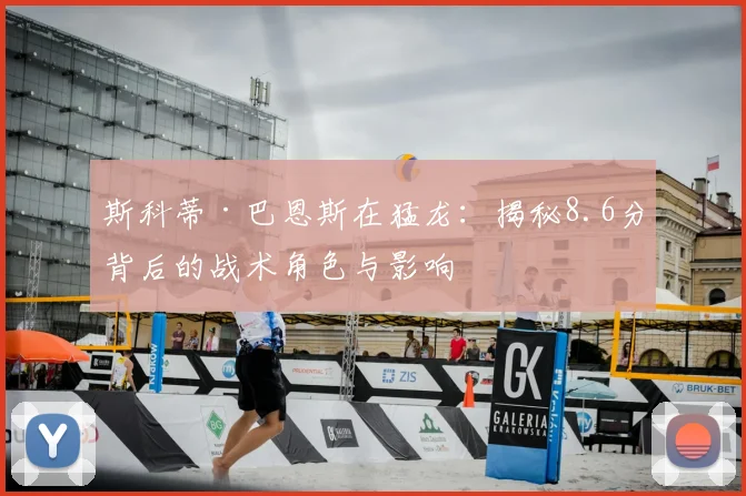 斯科蒂·巴恩斯在猛龙：揭秘8.6分背后的战术角色与影响